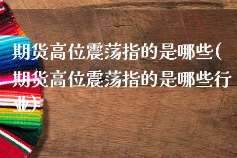 期货高位震荡指的是哪些(期货高位震荡指的是哪些行业)_https://www.zghnxxa.com_内盘期货_第1张
