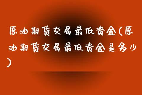 原油期货交易最低资金(原油期货交易最低资金是多少)_https://www.zghnxxa.com_黄金期货_第1张