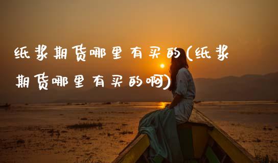 纸浆期货哪里有买的(纸浆期货哪里有买的啊)_https://www.zghnxxa.com_内盘期货_第1张
