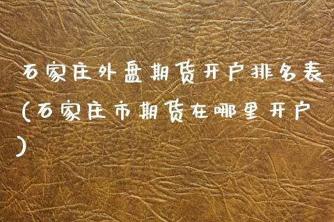 石家庄外盘期货开户排名表(石家庄市期货在哪里开户)_https://www.zghnxxa.com_期货直播室_第1张