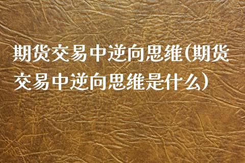 期货交易中逆向思维(期货交易中逆向思维是什么)_https://www.zghnxxa.com_内盘期货_第1张