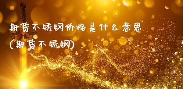 期货不锈钢价格是什么意思(期货不锈钢)_https://www.zghnxxa.com_期货直播室_第1张