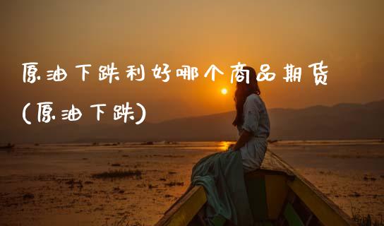 原油下跌利好哪个商品期货(原油下跌)_内盘期货_第1张_期货直播室 原油下跌利好哪个商品期货(原油下跌)_https://www.zghnxxa.com_内盘期货_第1张