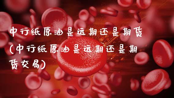 中行纸原油是远期还是期货(中行纸原油是远期还是期货交易)_https://www.zghnxxa.com_黄金期货_第1张