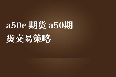 a50e 期货 a50期货交易策略_https://www.zghnxxa.com_期货直播室_第1张