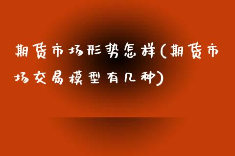 期货市场形势怎样(期货市场交易模型有几种)_内盘期货_第1张_期货直播室 期货市场形势怎样(期货市场交易模型有几种)_https://www.zghnxxa.com_内盘期货_第1张