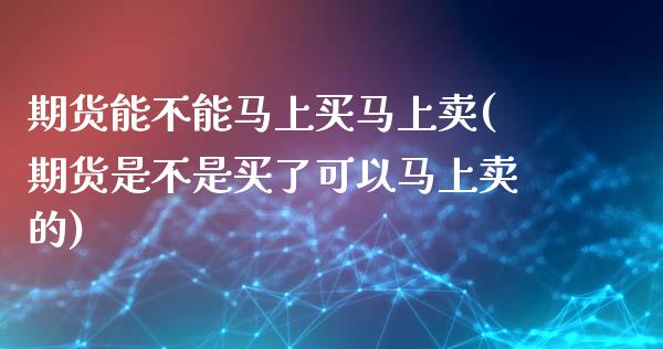 期货能不能马上买马上卖(期货是不是买了可以马上卖的)_https://www.zghnxxa.com_期货直播室_第1张