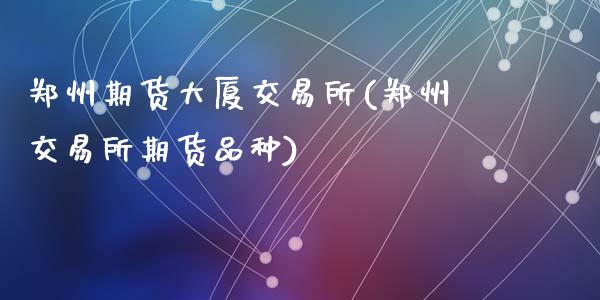 郑州期货大厦交易所(郑州交易所期货品种)_https://www.zghnxxa.com_黄金期货_第1张