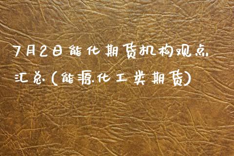 7月2日能化期货机构观点汇总(能源化工类期货)_https://www.zghnxxa.com_内盘期货_第1张