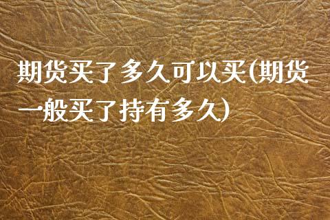期货买了多久可以买(期货一般买了持有多久)_https://www.zghnxxa.com_国际期货_第1张
