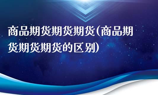 商品期货期货期货(商品期货期货期货的区别)_https://www.zghnxxa.com_期货直播室_第1张