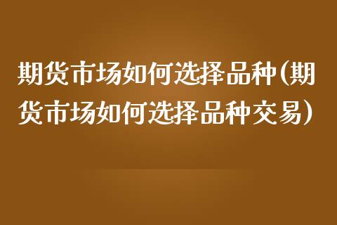 期货市场如何选择品种(期货市场如何选择品种交易)_国际期货_第1张_期货直播室 期货市场如何选择品种(期货市场如何选择品种交易)_https://www.zghnxxa.com_国际期货_第1张