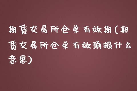 期货交易所仓单有效期(期货交易所仓单有效预报什么意思)_https://www.zghnxxa.com_期货直播室_第1张