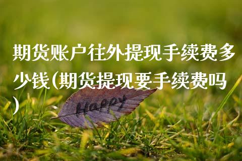 期货账户往外提现手续费多少钱(期货提现要手续费吗)_期货直播室_第1张_期货直播室 期货账户往外提现手续费多少钱(期货提现要手续费吗)_https://www.zghnxxa.com_期货直播室_第1张