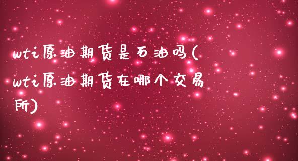 wti原油期货是石油吗(wti原油期货在哪个交易所)_内盘期货_第1张_期货直播室 wti原油期货是石油吗(wti原油期货在哪个交易所)_https://www.zghnxxa.com_内盘期货_第1张