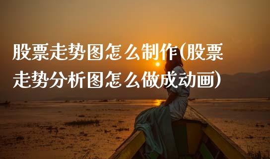 股票走势图怎么制作(股票走势分析图怎么做成动画)_https://www.zghnxxa.com_国际期货_第1张