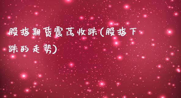 股指期货震荡收跌(股指下跌的走势)_黄金期货_第1张_期货直播室 股指期货震荡收跌(股指下跌的走势)_https://www.zghnxxa.com_黄金期货_第1张