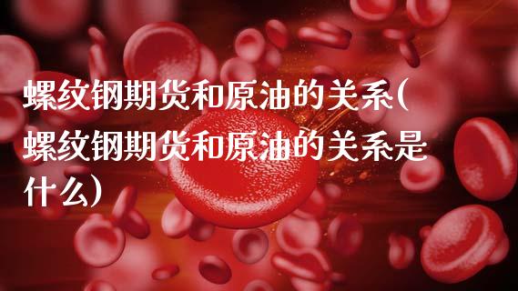 螺纹钢期货和原油的关系(螺纹钢期货和原油的关系是什么)_内盘期货_第1张_期货直播室 螺纹钢期货和原油的关系(螺纹钢期货和原油的关系是什么)_https://www.zghnxxa.com_内盘期货_第1张