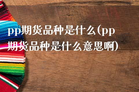 pp期货品种是什么(pp期货品种是什么意思啊)_期货直播室_第1张_期货直播室 pp期货品种是什么(pp期货品种是什么意思啊)_https://www.zghnxxa.com_期货直播室_第1张
