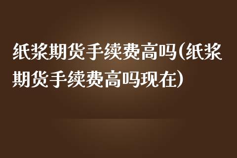 纸浆期货手续费高吗(纸浆期货手续费高吗现在)_https://www.zghnxxa.com_国际期货_第1张