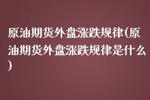 原油期货外盘涨跌规律(原油期货外盘涨跌规律是什么)_https://www.zghnxxa.com_国际期货_第1张