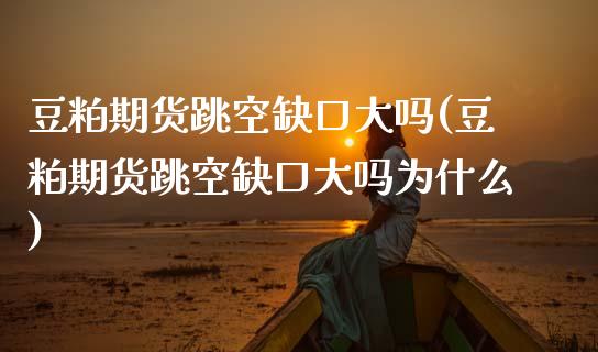 豆粕期货跳空缺口大吗(豆粕期货跳空缺口大吗为什么)_https://www.zghnxxa.com_期货直播室_第1张