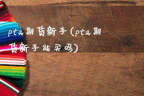 pta期货新手(pta期货新手能买吗)_https://www.zghnxxa.com_期货直播室_第1张