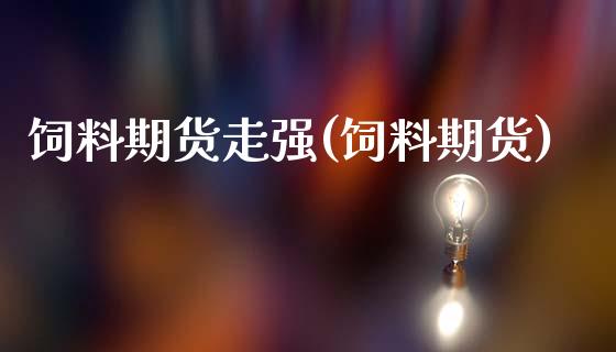 饲料期货走强(饲料期货)_https://www.zghnxxa.com_期货直播室_第1张