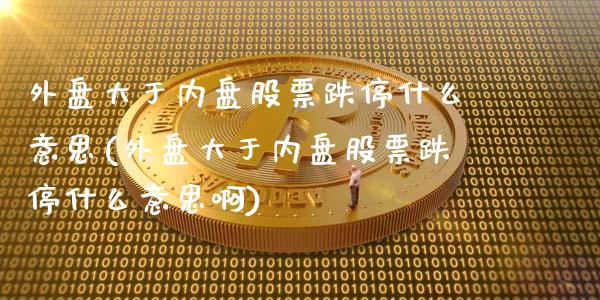 外盘大于内盘股票跌停什么意思(外盘大于内盘股票跌停什么意思啊)_https://www.zghnxxa.com_期货直播室_第1张