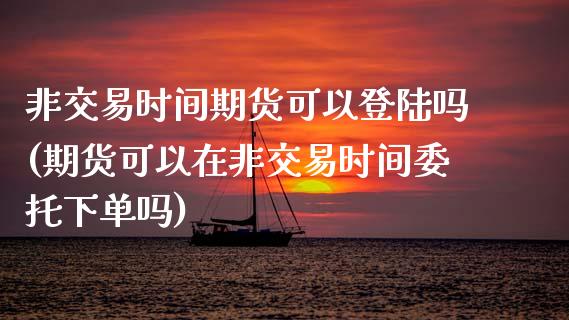 非交易时间期货可以登陆吗(期货可以在非交易时间委托下单吗)_https://www.zghnxxa.com_国际期货_第1张