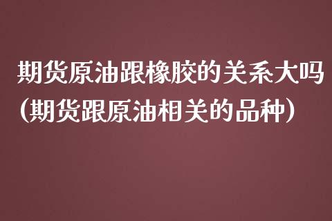 期货原油跟橡胶的关系大吗(期货跟原油相关的品种)_内盘期货_第1张_期货直播室 期货原油跟橡胶的关系大吗(期货跟原油相关的品种)_https://www.zghnxxa.com_内盘期货_第1张