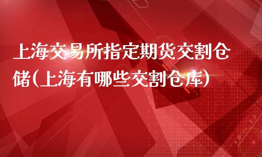 上海交易所指定期货交割仓储(上海有哪些交割仓库)_https://www.zghnxxa.com_期货直播室_第1张