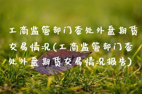 工商监管部门查处外盘期货交易情况(工商监管部门查处外盘期货交易情况报告)_https://www.zghnxxa.com_期货直播室_第1张