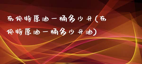 布伦特原油一桶多少升(布伦特原油一桶多少升油)_https://www.zghnxxa.com_期货直播室_第1张
