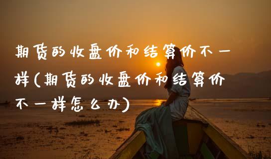 期货的收盘价和结算价不一样(期货的收盘价和结算价不一样怎么办)_https://www.zghnxxa.com_内盘期货_第1张