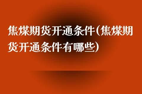 焦煤期货开通条件(焦煤期货开通条件有哪些)_https://www.zghnxxa.com_黄金期货_第1张