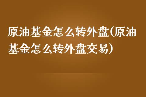 原油基金怎么转外盘(原油基金怎么转外盘交易)_https://www.zghnxxa.com_期货直播室_第1张