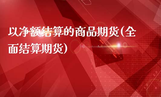 以净额结算的商品期货(全面结算期货)_https://www.zghnxxa.com_内盘期货_第1张