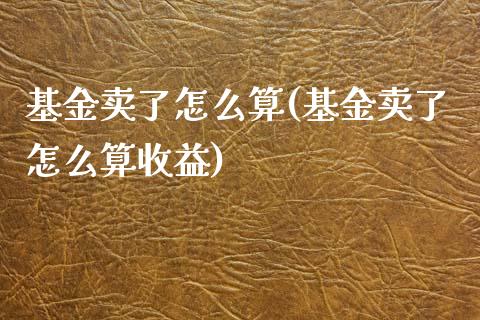 基金卖了怎么算(基金卖了怎么算收益)_https://www.zghnxxa.com_国际期货_第1张