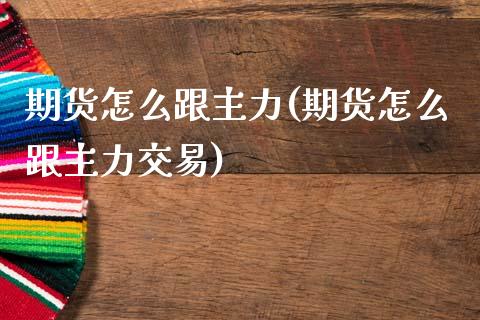 期货怎么跟主力(期货怎么跟主力交易)_https://www.zghnxxa.com_内盘期货_第1张