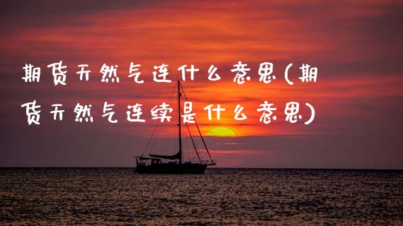 期货天然气连什么意思(期货天然气连续是什么意思)_https://www.zghnxxa.com_国际期货_第1张