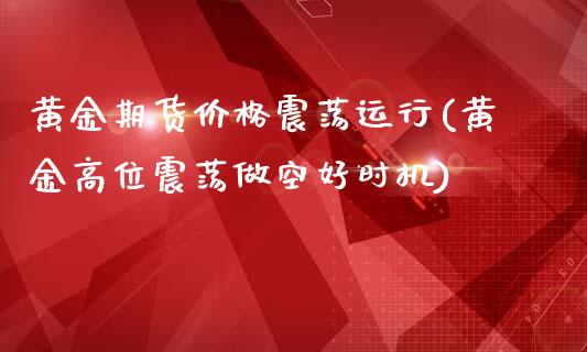 黄金期货价格震荡运行(黄金高位震荡做空好时机)_内盘期货_第1张_期货直播室 黄金期货价格震荡运行(黄金高位震荡做空好时机)_https://www.zghnxxa.com_内盘期货_第1张