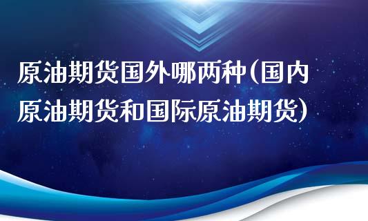 原油期货国外哪两种(国内原油期货和国际原油期货)_https://www.zghnxxa.com_期货直播室_第1张