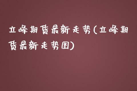 立峰期货最新走势(立峰期货最新走势图)_https://www.zghnxxa.com_内盘期货_第1张