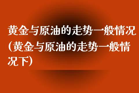 黄金与原油的走势一般情况(黄金与原油的走势一般情况下)_https://www.zghnxxa.com_期货直播室_第1张