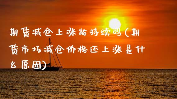 期货减仓上涨能持续吗(期货市场减仓价格还上涨是什么原因)_期货直播室_第1张_期货直播室 期货减仓上涨能持续吗(期货市场减仓价格还上涨是什么原因)_https://www.zghnxxa.com_期货直播室_第1张