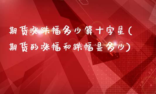 期货涨跌幅多少算十字星(期货的涨幅和跌幅是多少)_https://www.zghnxxa.com_期货直播室_第1张