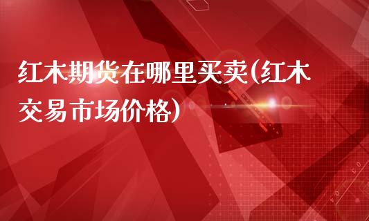 红木期货在哪里买卖(红木交易市场价格)_期货直播室_第1张_期货直播室 红木期货在哪里买卖(红木交易市场价格)_https://www.zghnxxa.com_期货直播室_第1张