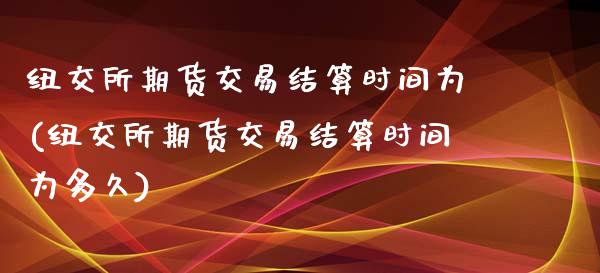 纽交所期货交易结算时间为(纽交所期货交易结算时间为多久)_https://www.zghnxxa.com_期货直播室_第1张