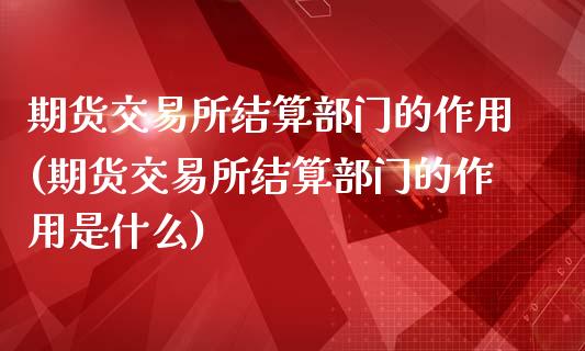 期货交易所结算部门的作用(期货交易所结算部门的作用是什么)_黄金期货_第1张_期货直播室 期货交易所结算部门的作用(期货交易所结算部门的作用是什么)_https://www.zghnxxa.com_黄金期货_第1张